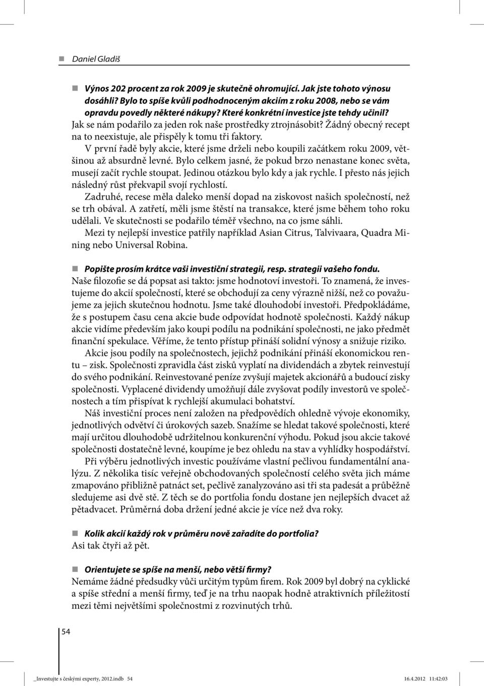 V první řadě byly akcie, které jsme drželi nebo koupili začátkem roku 2009, většinou až absurdně levné. Bylo celkem jasné, že pokud brzo nenastane konec světa, musejí začít rychle stoupat.