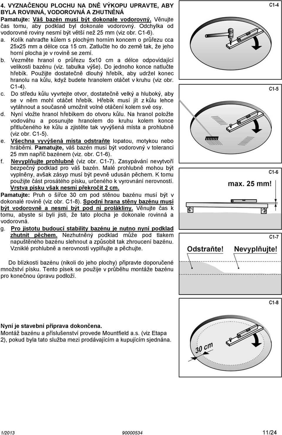 Zatlučte ho do země tak, že jeho horní plocha je v rovině se zemí. b. Vezměte hranol o průřezu 5x10 cm a délce odpovídající velikosti bazénu (viz. tabulka výše). Do jednoho konce natlučte hřebík.