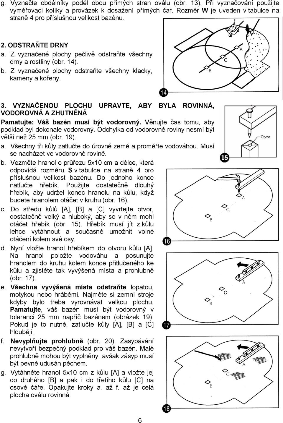 3. VYZNAČENOU PLOCHU UPRAVTE, ABY BYLA ROVINNÁ, VODOROVNÁ A ZHUTNĚNÁ Pamatujte: Váš bazén musí být vodorovný. Věnujte čas tomu, aby podklad byl dokonale vodorovný.