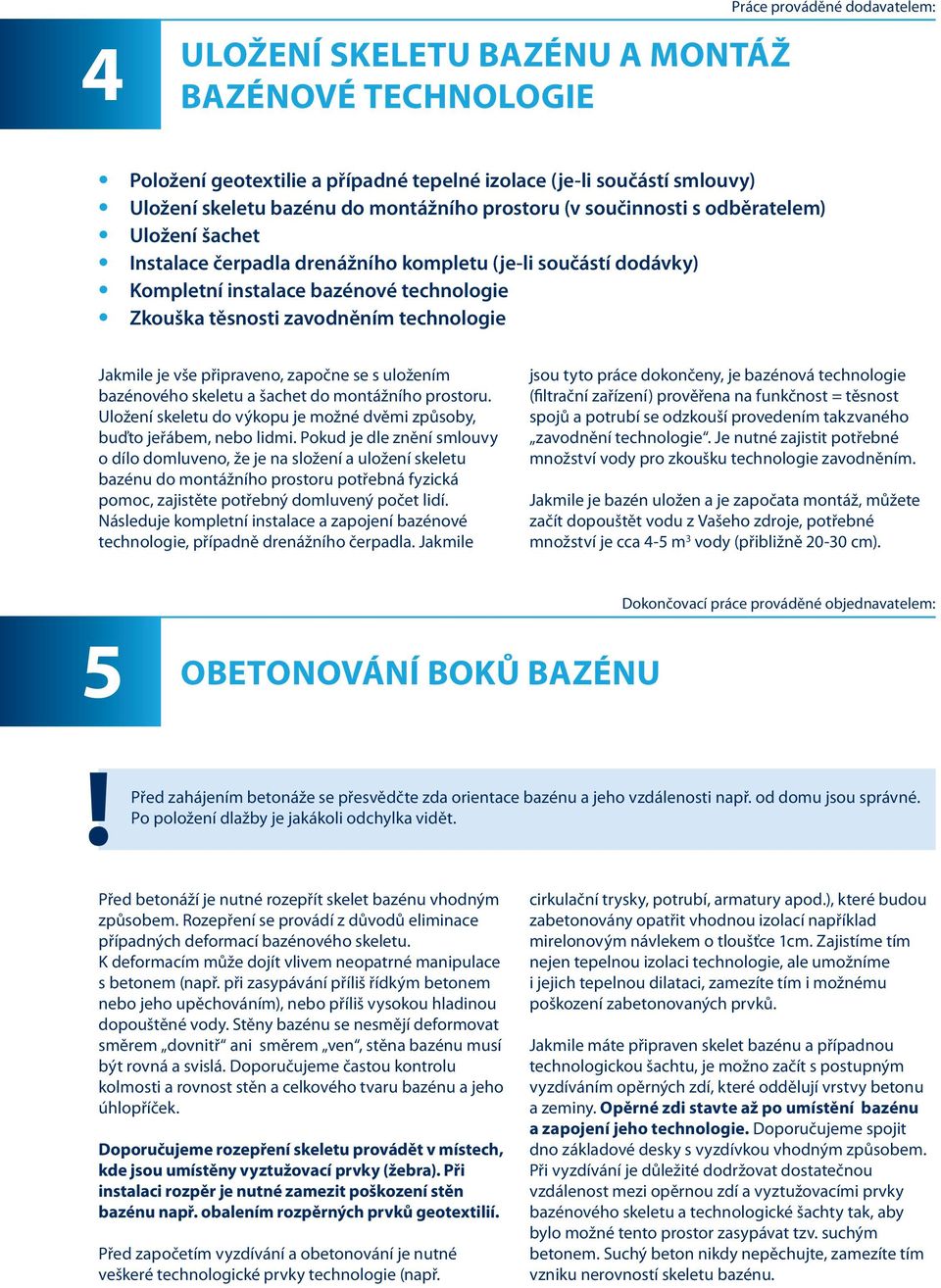 Jakmile je vše připraveno, započne se s uložením bazénového skeletu a šachet do montážního prostoru. Uložení skeletu do výkopu je možné dvěmi způsoby, buďto jeřábem, nebo lidmi.