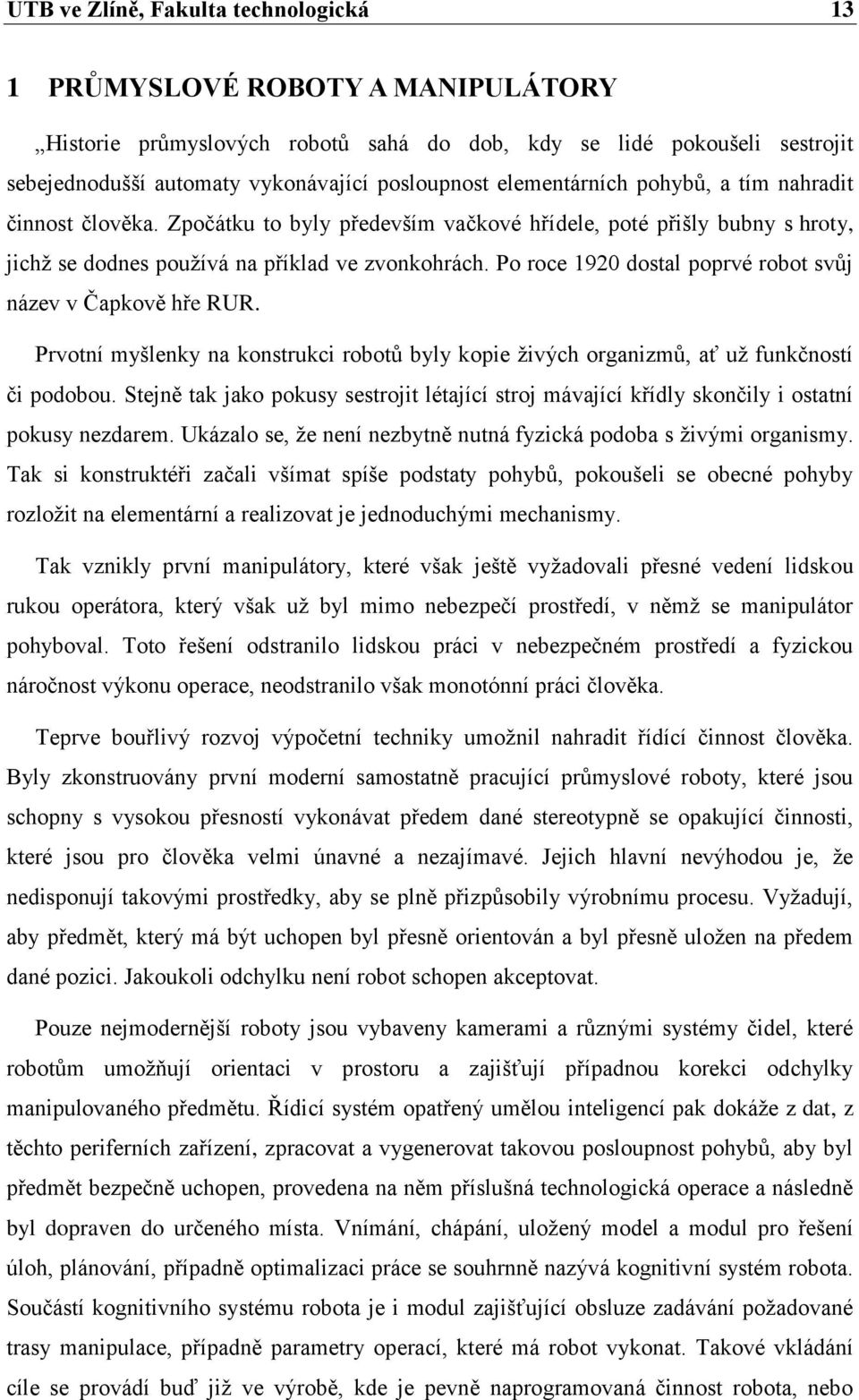 Po roce 1920 dostal poprvé robot svůj název v Čapkově hře RUR. Prvotní myšlenky na konstrukci robotů byly kopie živých organizmů, ať už funkčností či podobou.