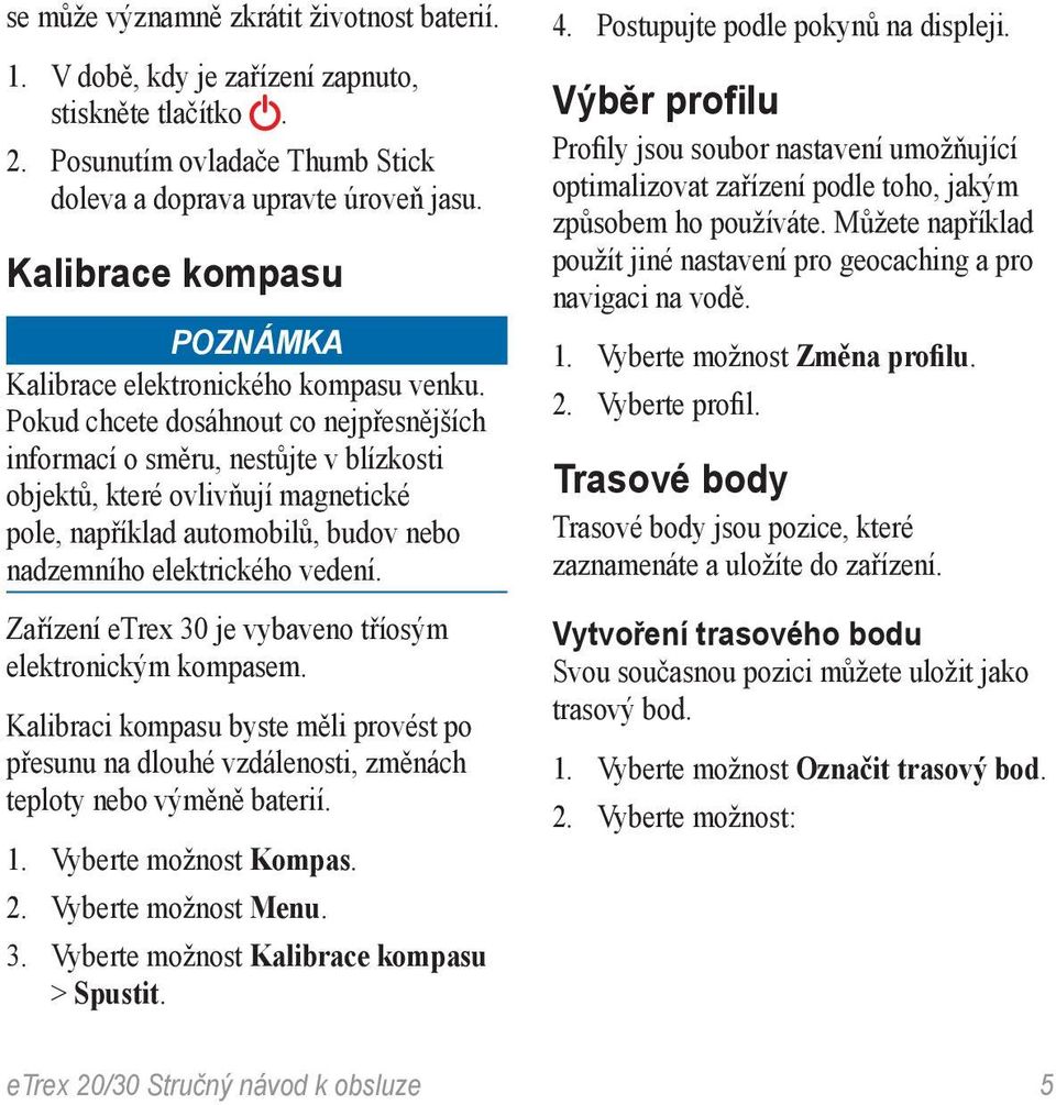 Pokud chcete dosáhnout co nejpřesnějších informací o směru, nestůjte v blízkosti objektů, které ovlivňují magnetické pole, například automobilů, budov nebo nadzemního elektrického vedení.