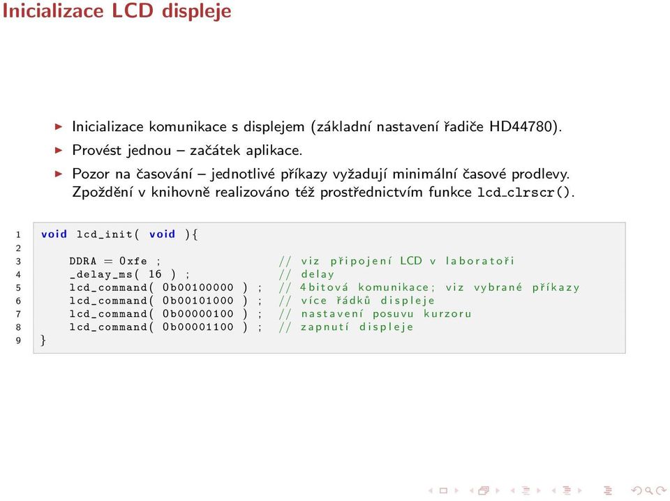 1 v o i d lcd_init ( v o i d ){ 2 3 DDRA = 0 xfe ; // v i z p ř i p o j e n í LCD v l a b o r a t o ř i 4 _delay_ms ( 16 ) ; // d e l a y 5 lcd_command ( 0b00100000 ) ; // 4