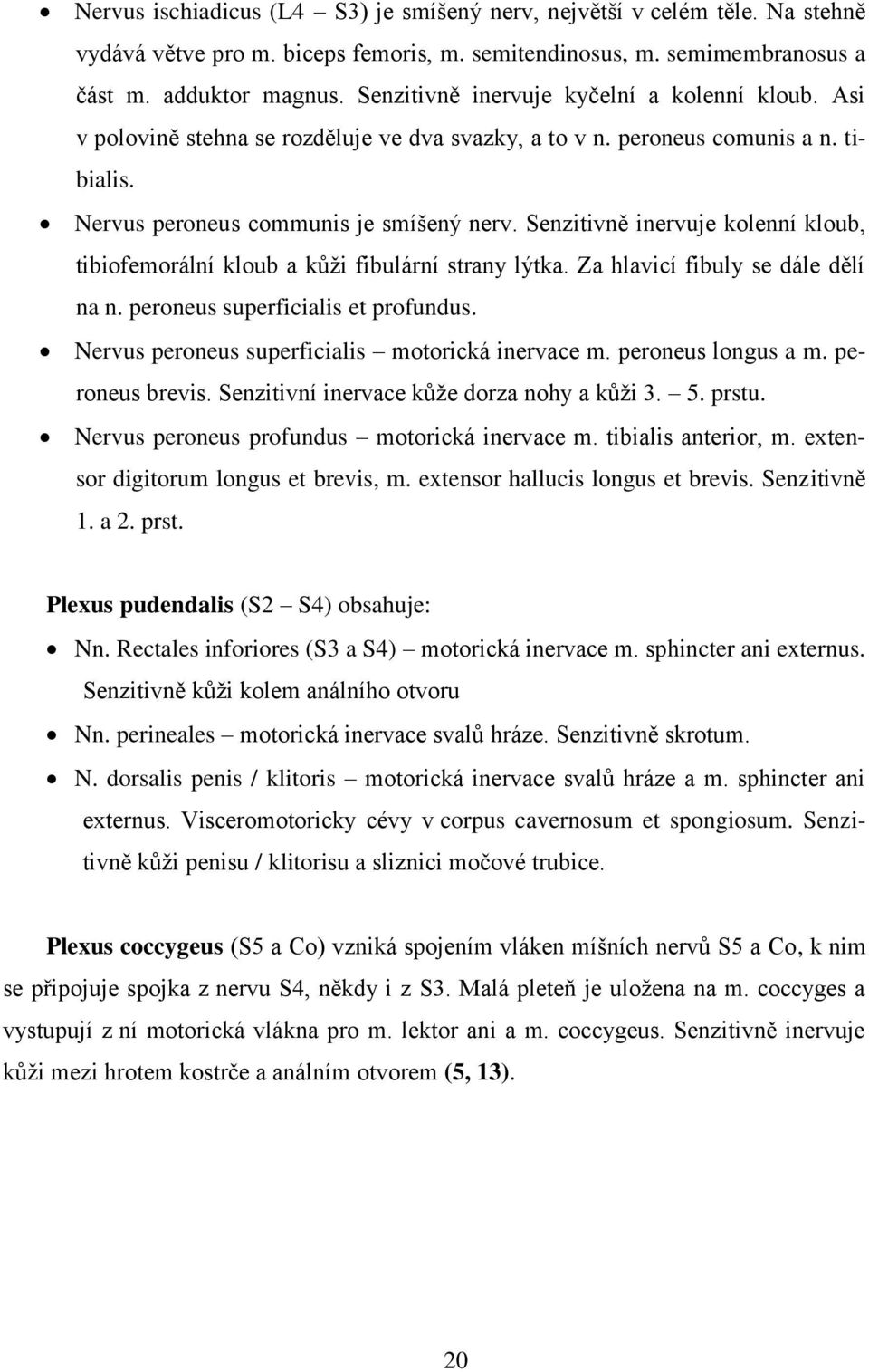 Senzitivně inervuje kolenní kloub, tibiofemorální kloub a kůži fibulární strany lýtka. Za hlavicí fibuly se dále dělí na n. peroneus superficialis et profundus.