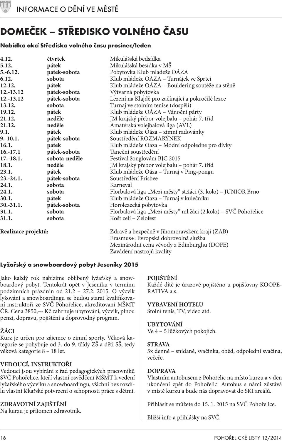 12. sobota Turnaj ve stolním tenise (dospělí) 19.12. pátek Klub mládeže OÁZA Vánoční párty 21.12. neděle JM krajský přebor volejbalu pohár 7. tříd 21.12. neděle Amatérská volejbalová liga (AVL) 9.1. pátek Klub mládeže Oáza zimní radovánky 9.