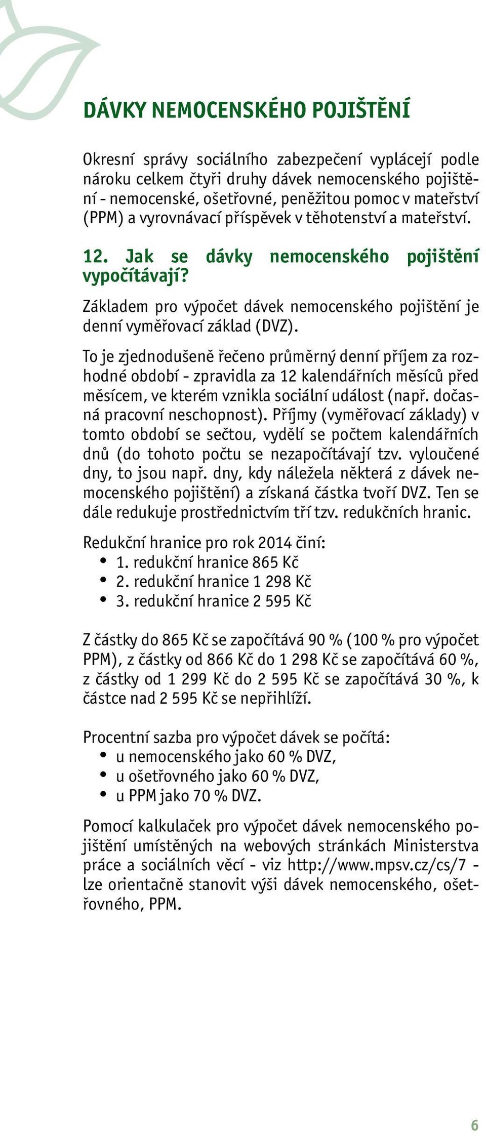 To je zjednodušeně řečeno průměrný denní příjem za rozhodné období - zpravidla za 12 kalendářních měsíců před měsícem, ve kterém vznikla sociální událost (např. dočasná pracovní neschopnost).