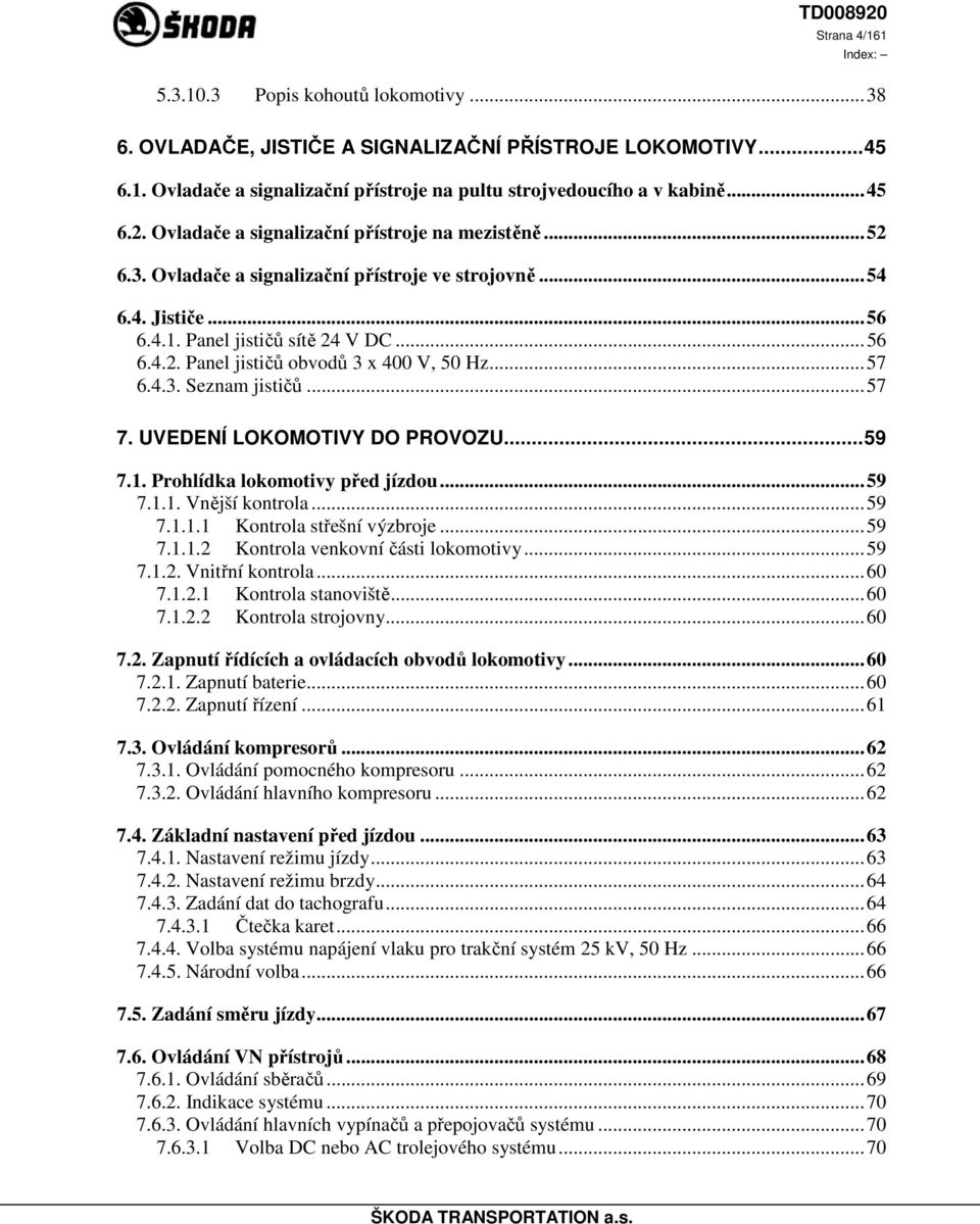 ..57 6.4.3. Seznam jističů...57 7. UVEDENÍ LOKOMOTIVY DO PROVOZU...59 7.1. Prohlídka lokomotivy před jízdou...59 7.1.1. Vnější kontrola...59 7.1.1.1 Kontrola střešní výzbroje...59 7.1.1.2 Kontrola venkovní části lokomotivy.