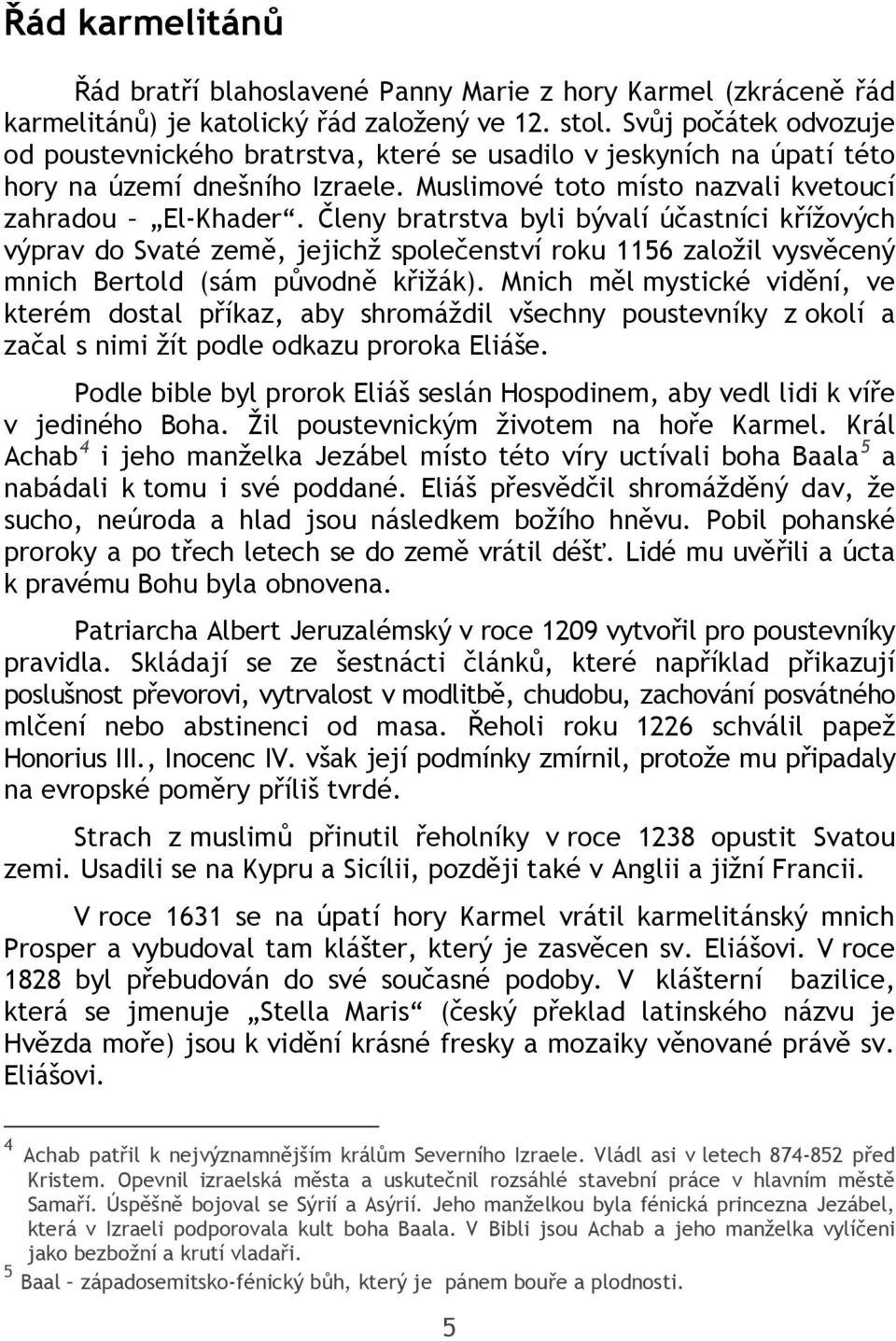 Členy bratrstva byli bývalí účastníci křížových výprav do Svaté země, jejichž společenství roku 1156 založil vysvěcený mnich Bertold (sám původně křižák).