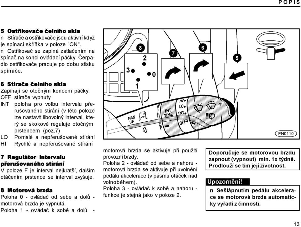 8 7 6 5 6 Stírače čelního skla Zapínají se otočným koncem páčky: OFF stírače vypnuty INT poloha pro volbu intervalu přerušovaného stírání (v této poloze lze nastavit libovolný interval, který se