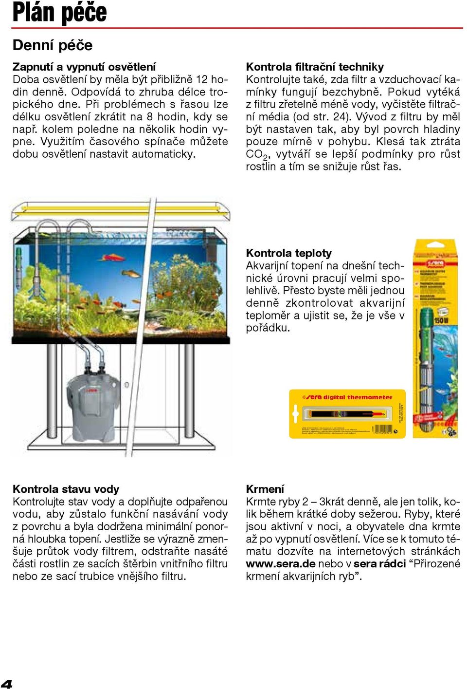 Kontrola filtrační techniky Kontrolujte také, zda filtr a vzduchovací kamínky fungují bezchybně. Pokud vytéká z filtru zřetelně méně vody, vyčistěte filtrační média (od str. 24).