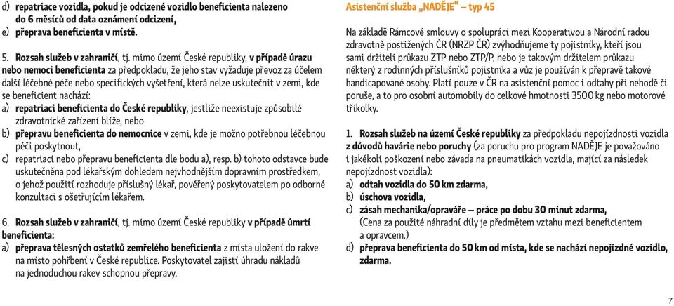 zemi, kde se beneficient nachází: a) repatriaci beneficienta do České republiky, jestliže neexistuje způsobilé zdravotnické zařízení blíže, nebo b) přepravu beneficienta do nemocnice v zemi, kde je