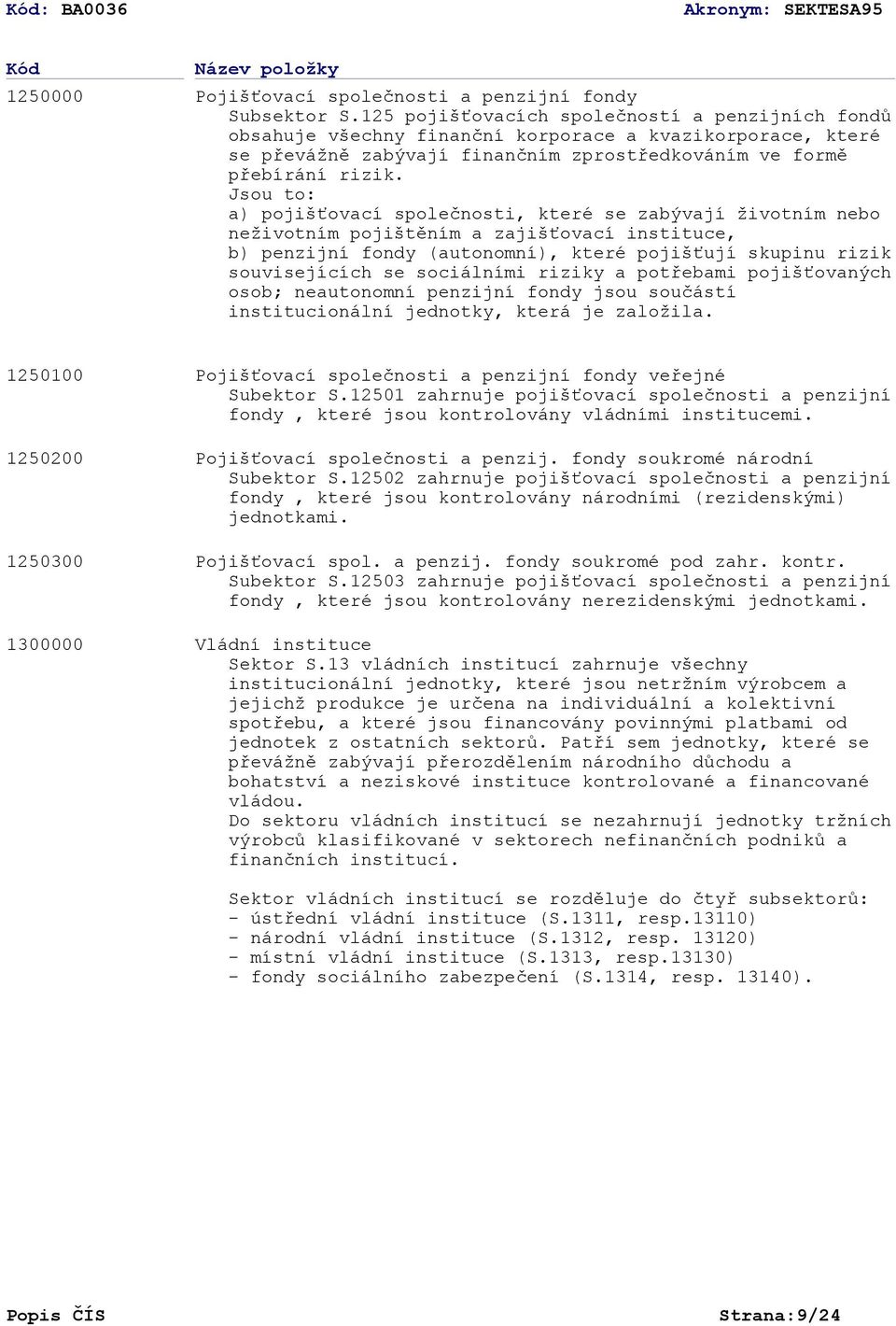 Jsou to: a) pojišťovací společnosti, které se zabývají životním nebo neživotním pojištěním a zajišťovací instituce, b) penzijní fondy (autonomní), které pojišťují skupinu rizik souvisejících se