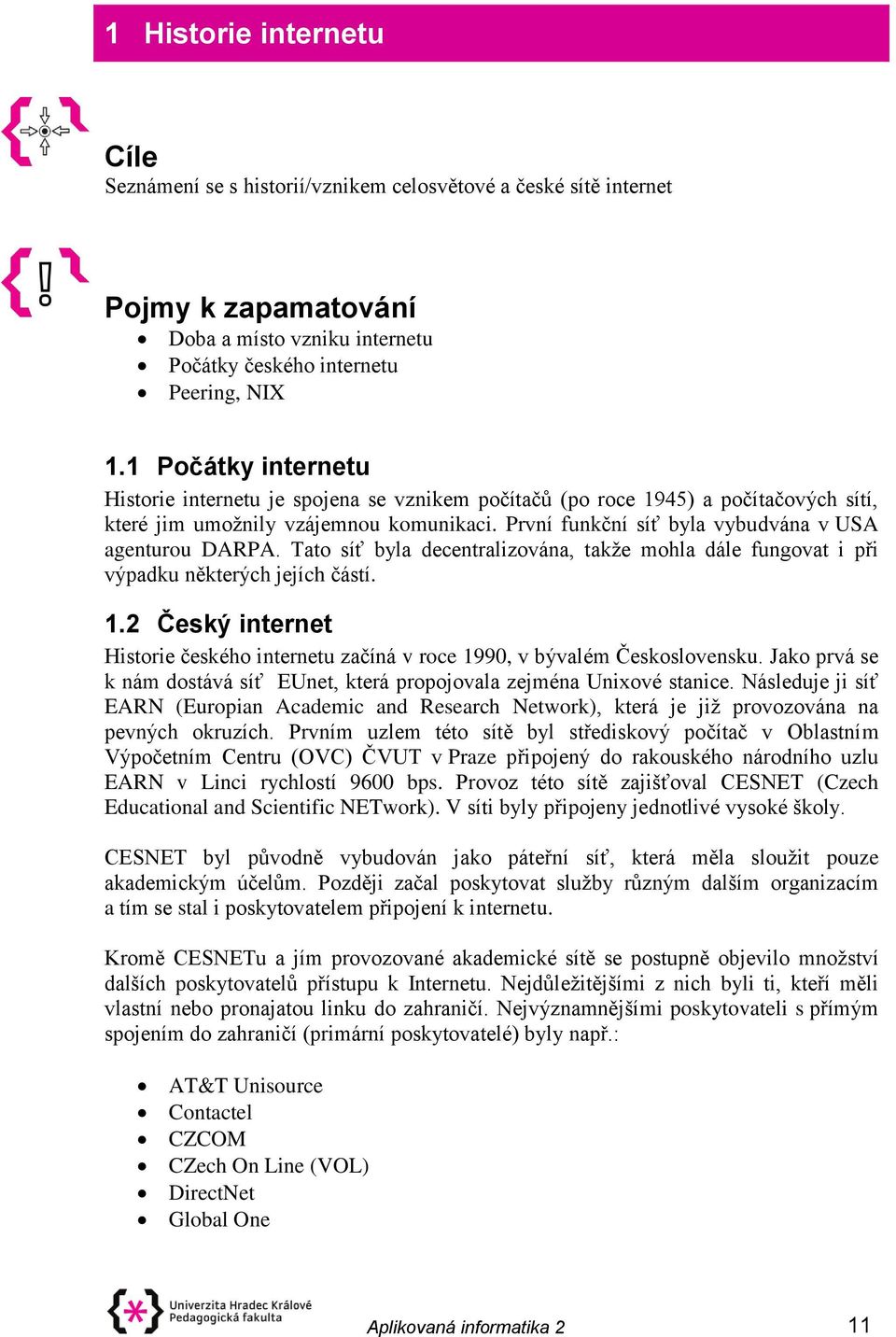 První funkční síť byla vybudvána v USA agenturou DARPA. Tato síť byla decentralizována, takže mohla dále fungovat i při výpadku některých jejích částí. 1.