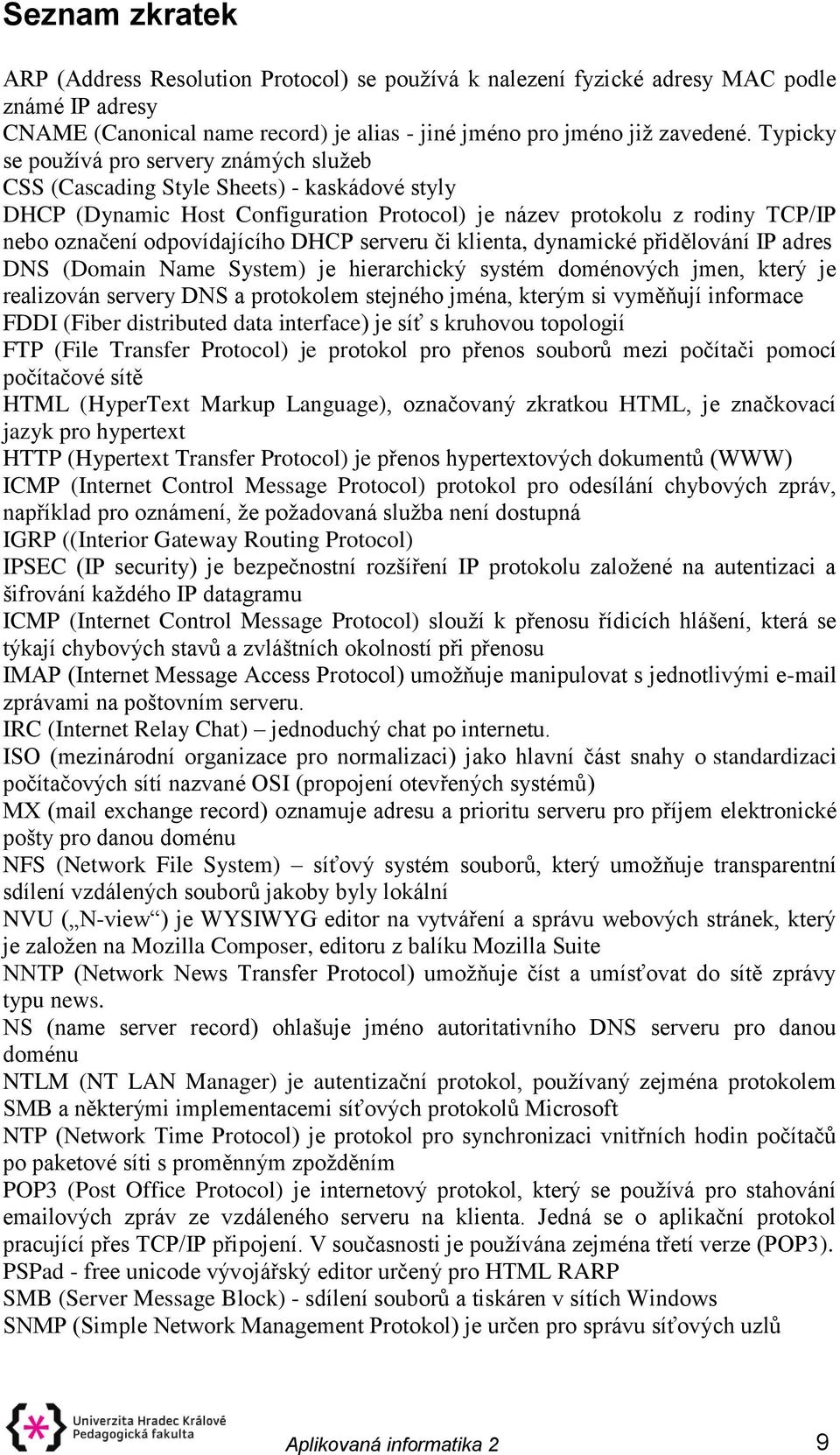 DHCP serveru či klienta, dynamické přidělování IP adres DNS (Domain Name System) je hierarchický systém doménových jmen, který je realizován servery DNS a protokolem stejného jména, kterým si