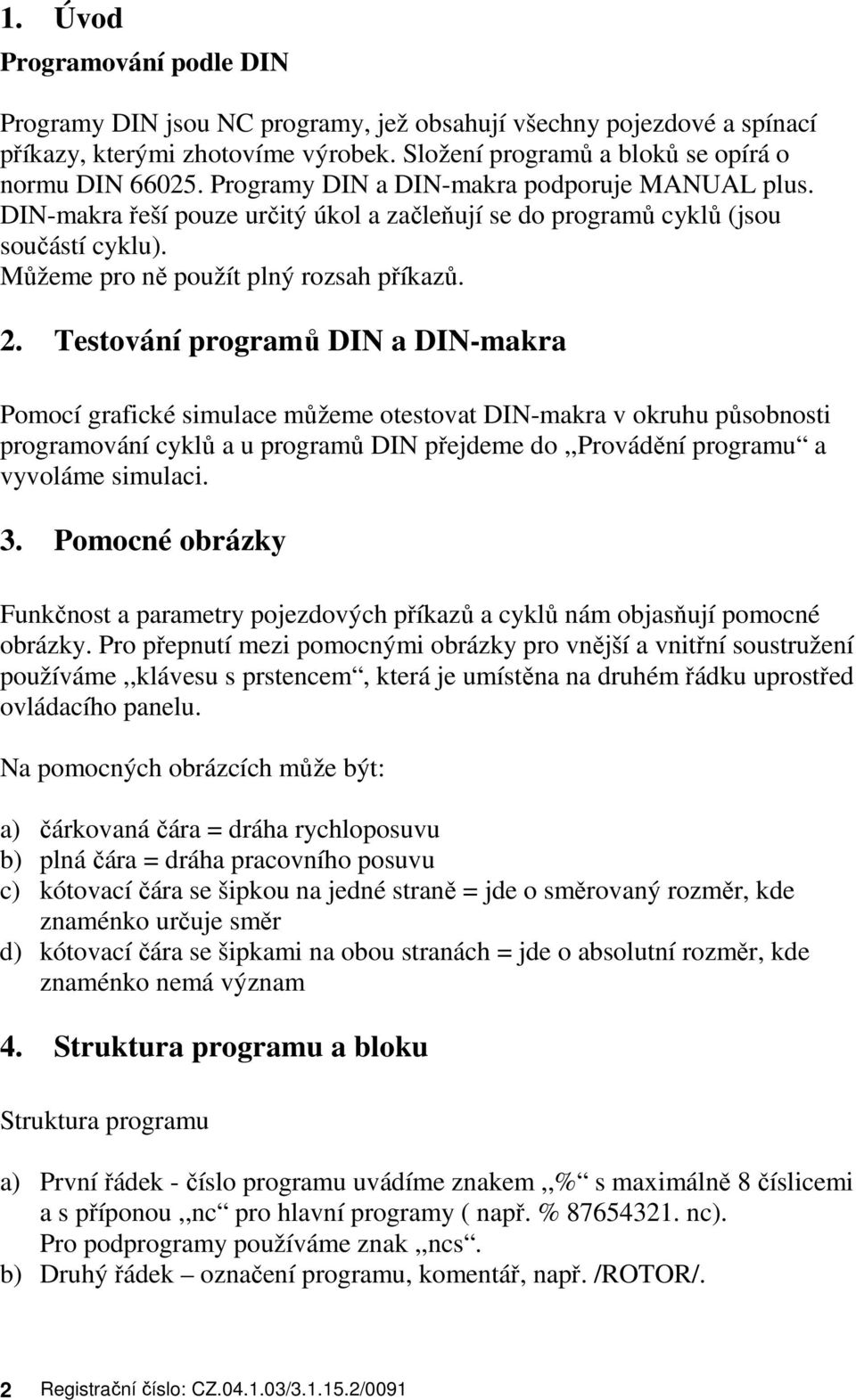 Testování programů DIN a DIN-makra Pomocí grafické simulace můžeme otestovat DIN-makra v okruhu působnosti programování cyklů a u programů DIN přejdeme do,,provádění programu a vyvoláme simulaci. 3.