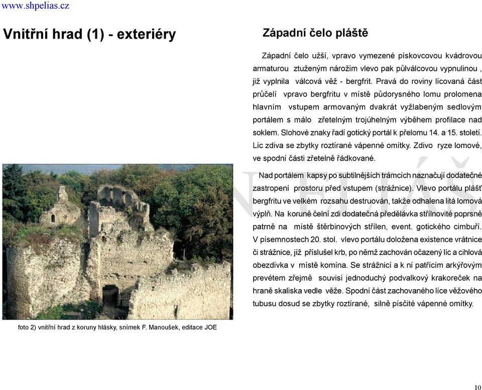 Pravá do roviny lícovaná část průčelí vpravo bergfritu v místě půdorysného lomu prolomena hlavním vstupem armovaným dvakrát vyžlabeným sedlovým portálem s málo zřetelným trojúhelným výběhem profilace