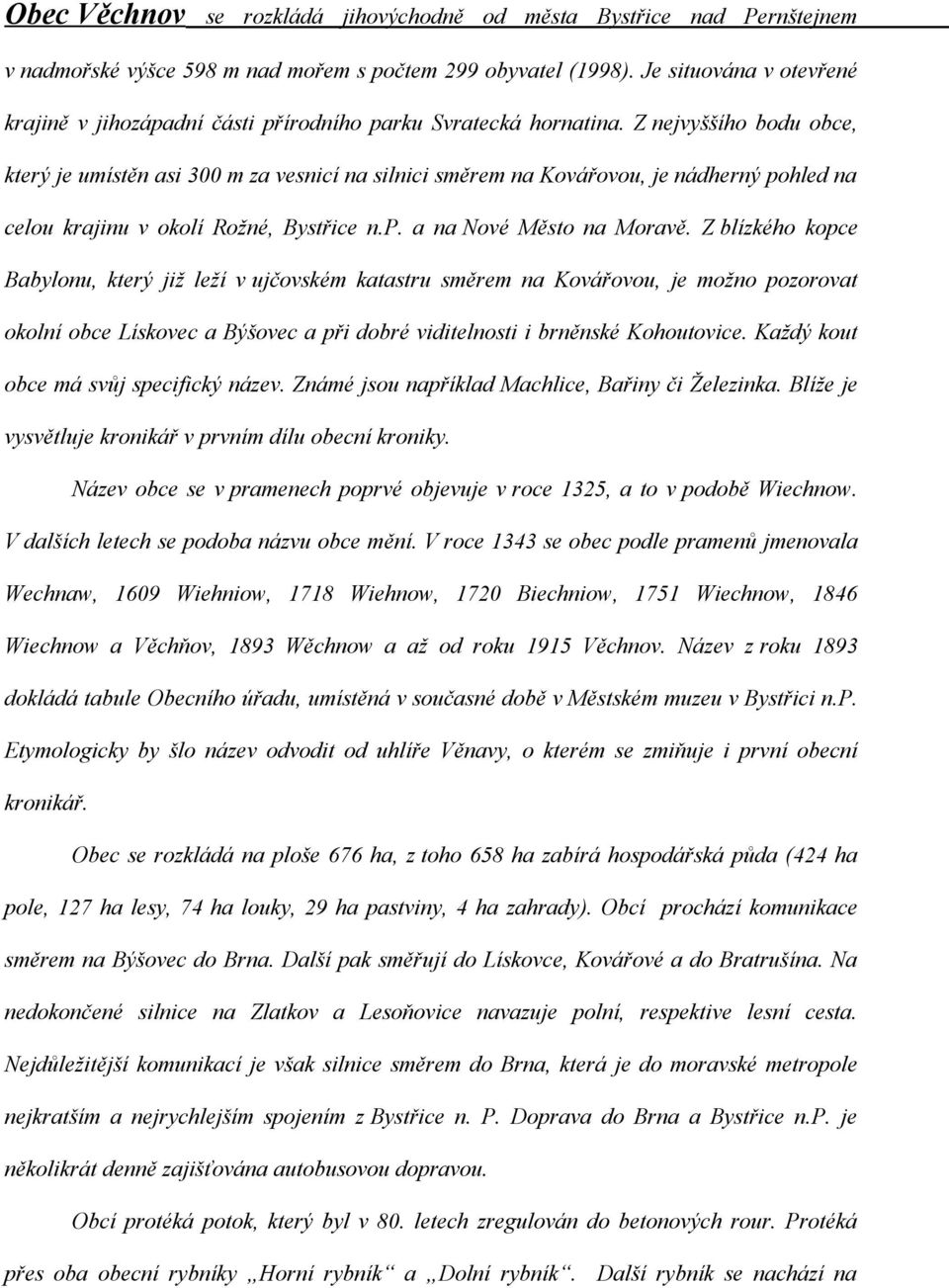 Z nejvyššího bodu obce, který je umístěn asi 300 m za vesnicí na silnici směrem na Kovářovou, je nádherný pohled na celou krajinu v okolí Rožné, Bystřice n.p. a na Nové Město na Moravě.