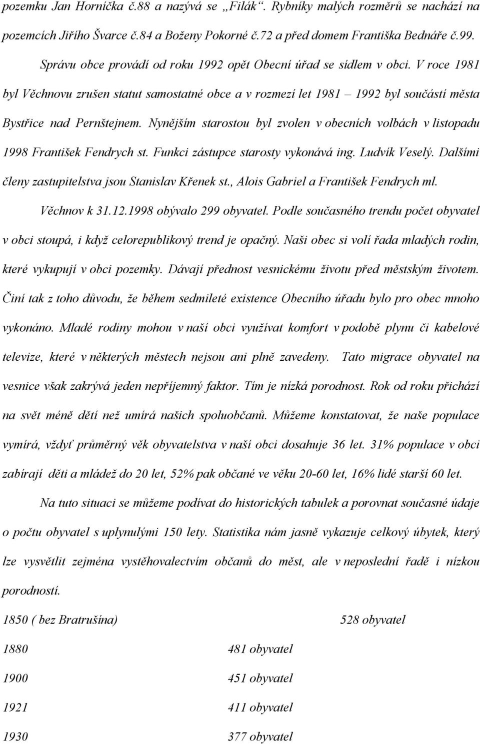 Nynějším starostou byl zvolen v obecních volbách v listopadu 1998 František Fendrych st. Funkci zástupce starosty vykonává ing. Ludvík Veselý. Dalšími členy zastupitelstva jsou Stanislav Křenek st.