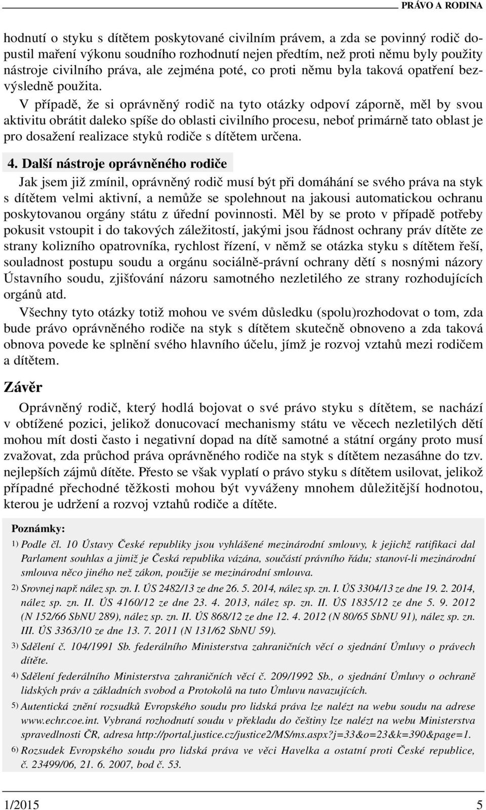 V případě, že si oprávněný rodič na tyto otázky odpoví záporně, měl by svou aktivitu obrátit daleko spíše do oblasti civilního procesu, neboť primárně tato oblast je pro dosažení realizace styků