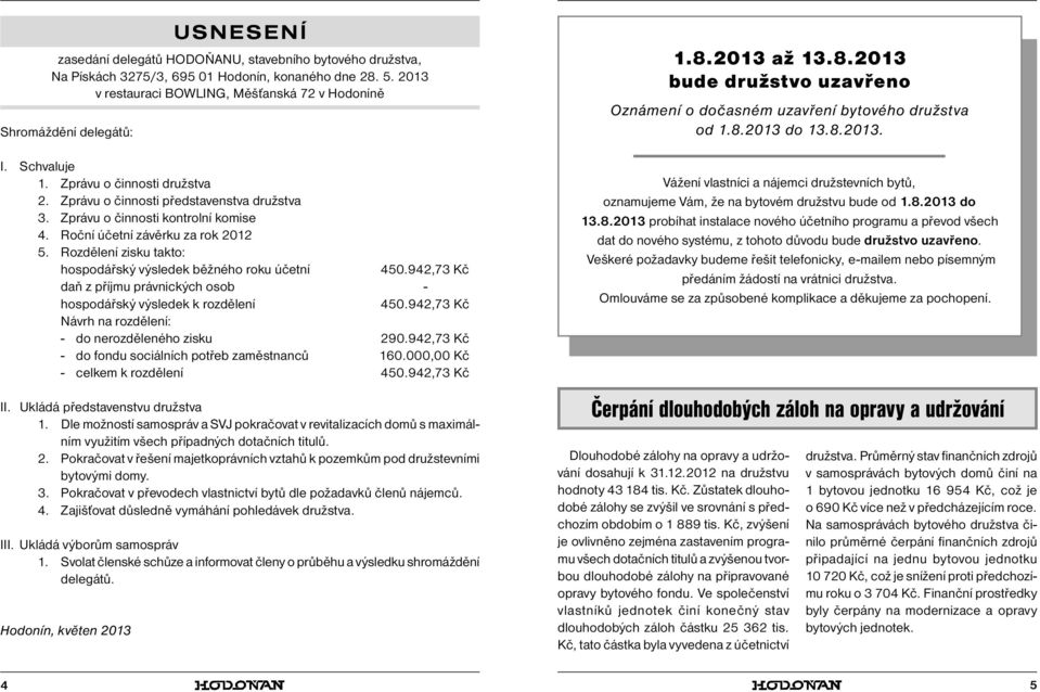 942,73 Kč Návrh na rozdělení: - do nerozděleného zisku 290.942,73 Kč - do fondu sociálních potřeb zaměstnanců 160.000,00 Kč - celkem k rozdělení 450.942,73 Kč II. Ukládá představenstvu družstva 1.