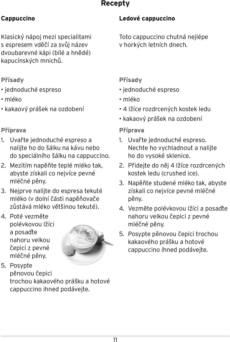 Uvařte jednoduché espreso a nalijte ho do šálku na kávu nebo do speciálního šálku na cappuccino. 2. Mezitím napěňte teplé mléko tak, abyste získali co nejvíce pevné mléčné pěny. 3.