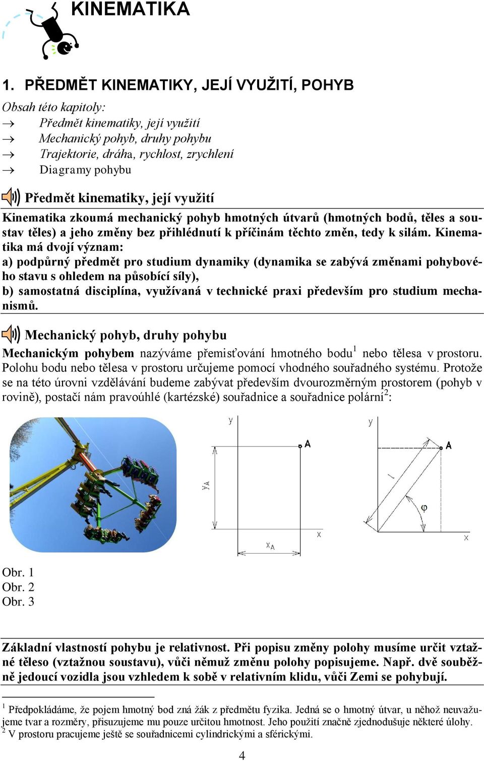 kinematiky, její využití Kinematika zkoumá mechanický pohyb hmotných útvarů (hmotných bodů, těles a soustav těles) a jeho změny bez přihlédnutí k příčinám těchto změn, tedy k silám.