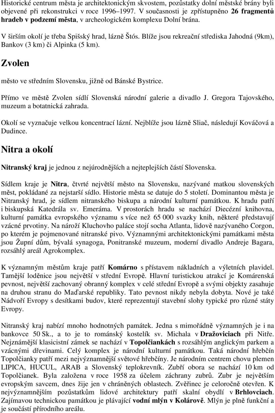 Blíže jsou rekreační střediska Jahodná (9km), Bankov (3 km) či Alpinka (5 km). Zvolen město ve středním Slovensku, jižně od Bánské Bystrice.