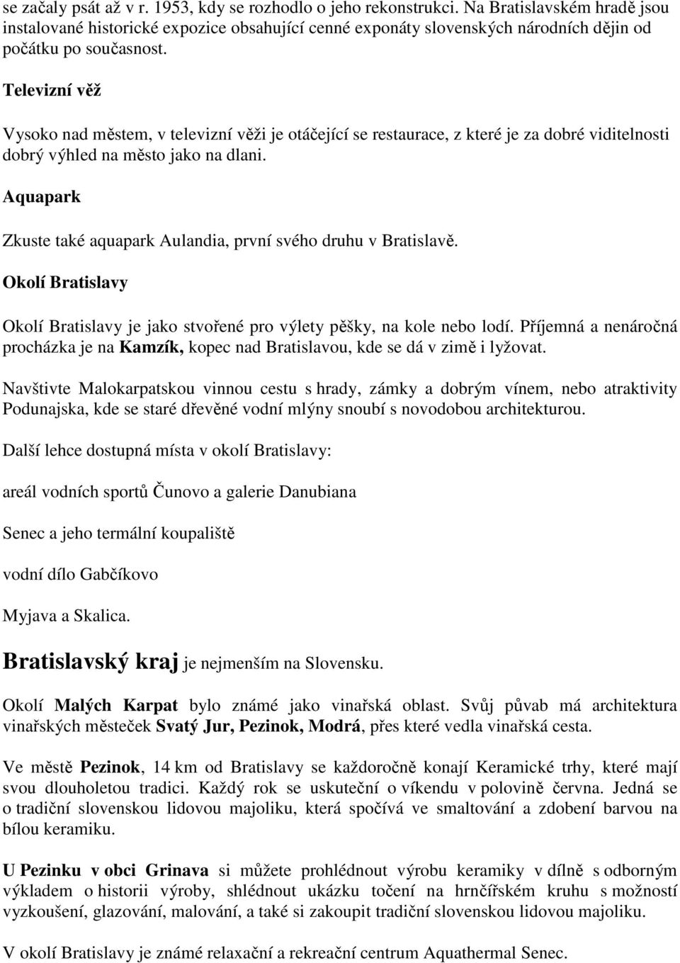 Televizní věž Vysoko nad městem, v televizní věži je otáčející se restaurace, z které je za dobré viditelnosti dobrý výhled na město jako na dlani.