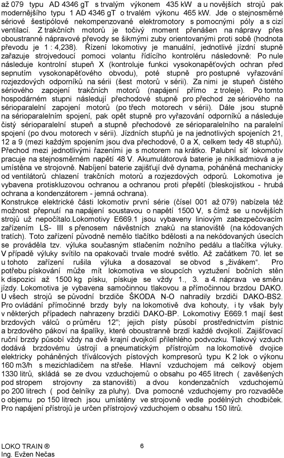 Z trakčních motorů je točivý moment přenášen na nápravy přes oboustranné nápravové převody se šikmými zuby orientovanými proti sobě (hodnota převodu je 1 : 4,238).