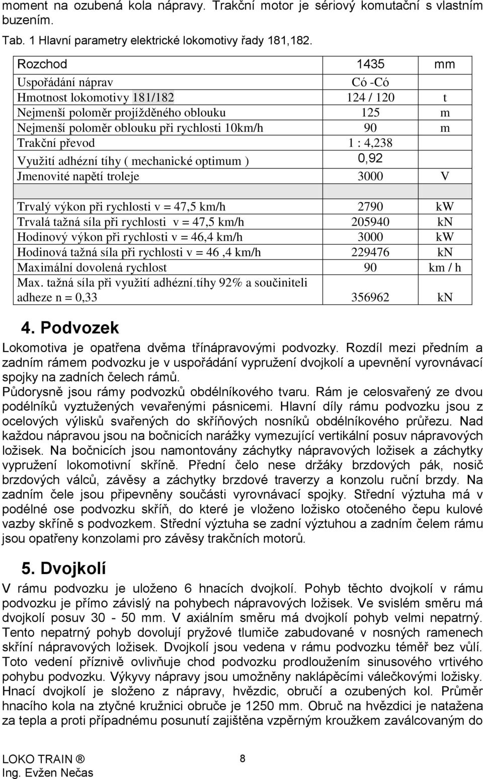 4,238 Využití adhézní tíhy ( mechanické optimum ) 0,92 Jmenovité napětí troleje 3000 V Trvalý výkon při rychlosti v = 47,5 km/h 2790 kw Trvalá tažná síla při rychlosti v = 47,5 km/h 205940 kn