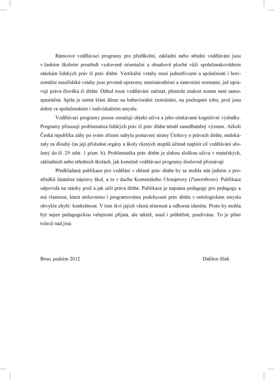 Vertikální vztahy mezi jednotlivcem a společností i horizontální mezilidské vztahy jsou prvotně upraveny mezinárodními a ústavními normami, jež upravují práva člověka či dítěte.