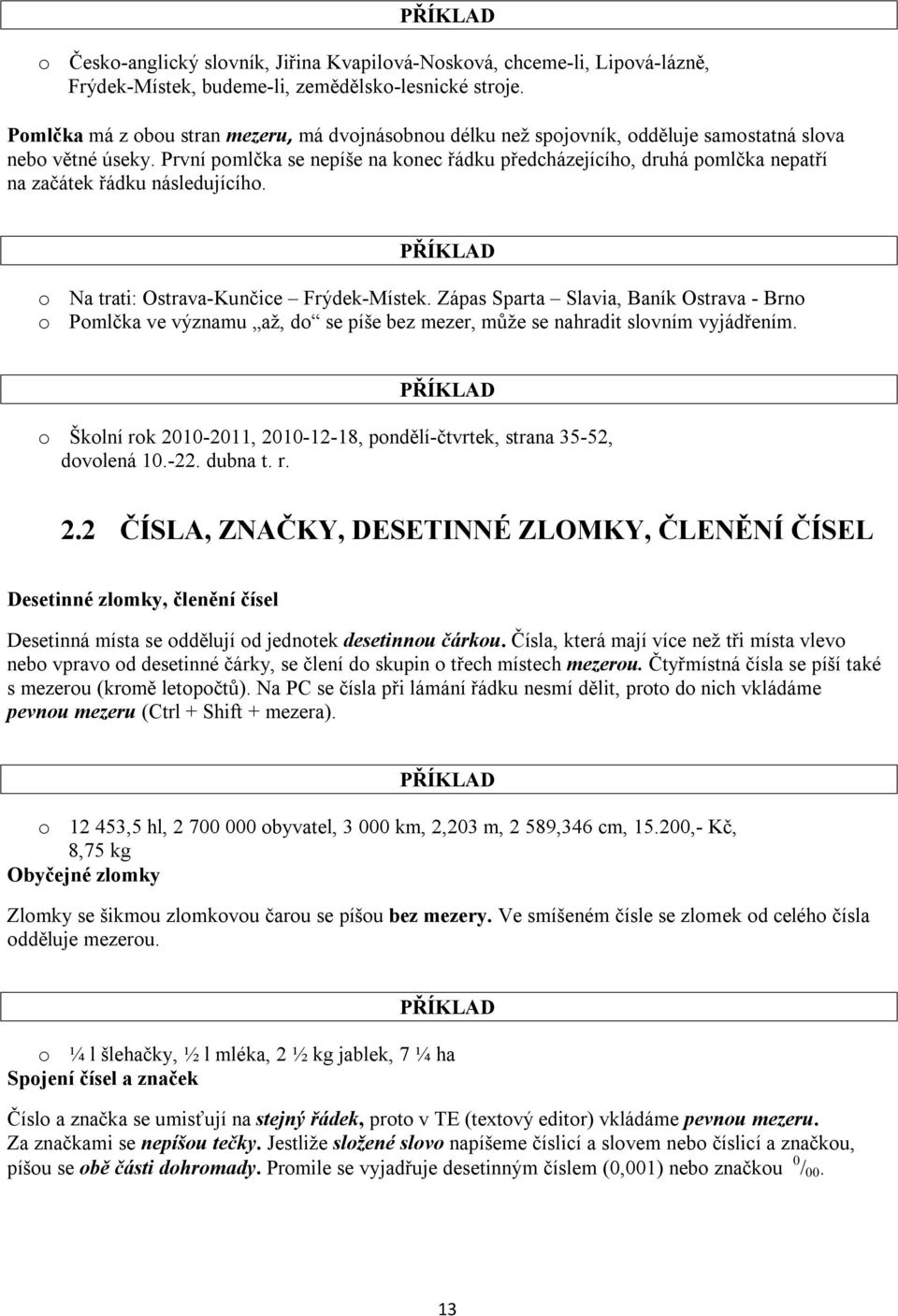 První pomlčka se nepíše na konec řádku předcházejícího, druhá pomlčka nepatří na začátek řádku následujícího. PŘÍKLAD o Na trati: Ostrava-Kunčice Frýdek-Místek.