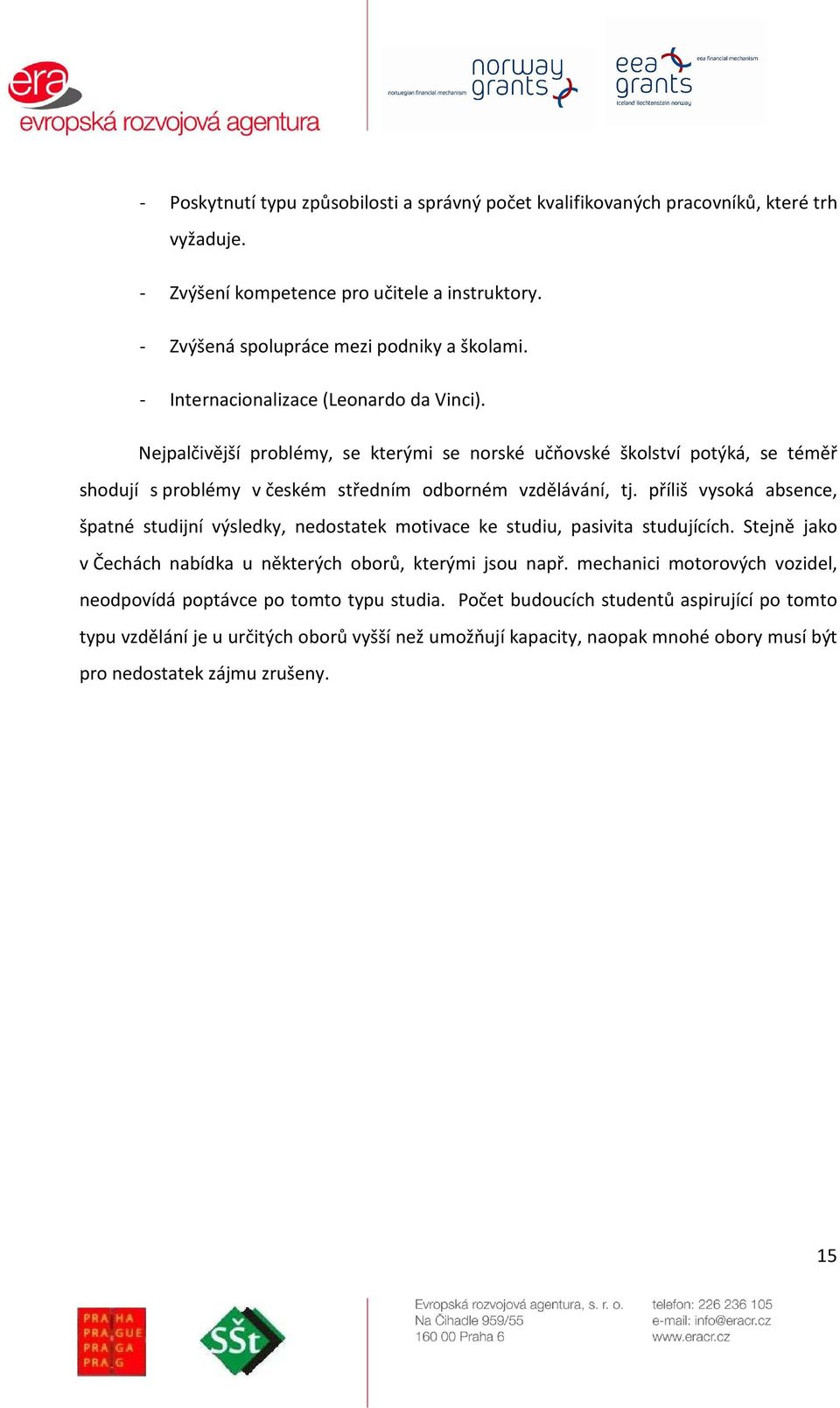 příliš vysoká absence, špatné studijní výsledky, nedostatek motivace ke studiu, pasivita studujících. Stejně jako v Čechách nabídka u některých oborů, kterými jsou např.