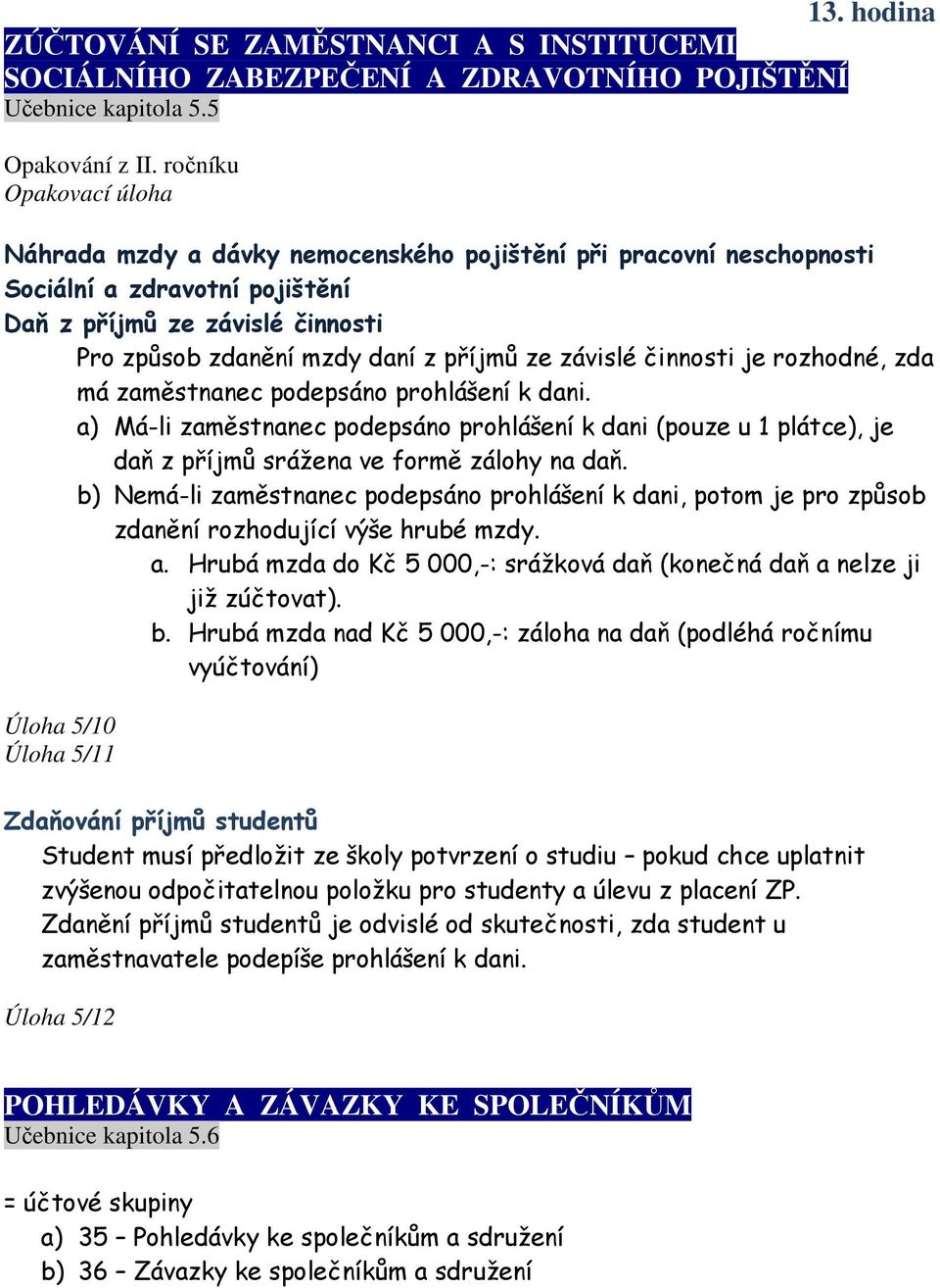 závislé činnosti je rozhodné, zda má zaměstnanec podepsáno prohlášení k dani. a) Má-li zaměstnanec podepsáno prohlášení k dani (pouze u 1 plátce), je daň z příjmů srážena ve formě zálohy na daň.