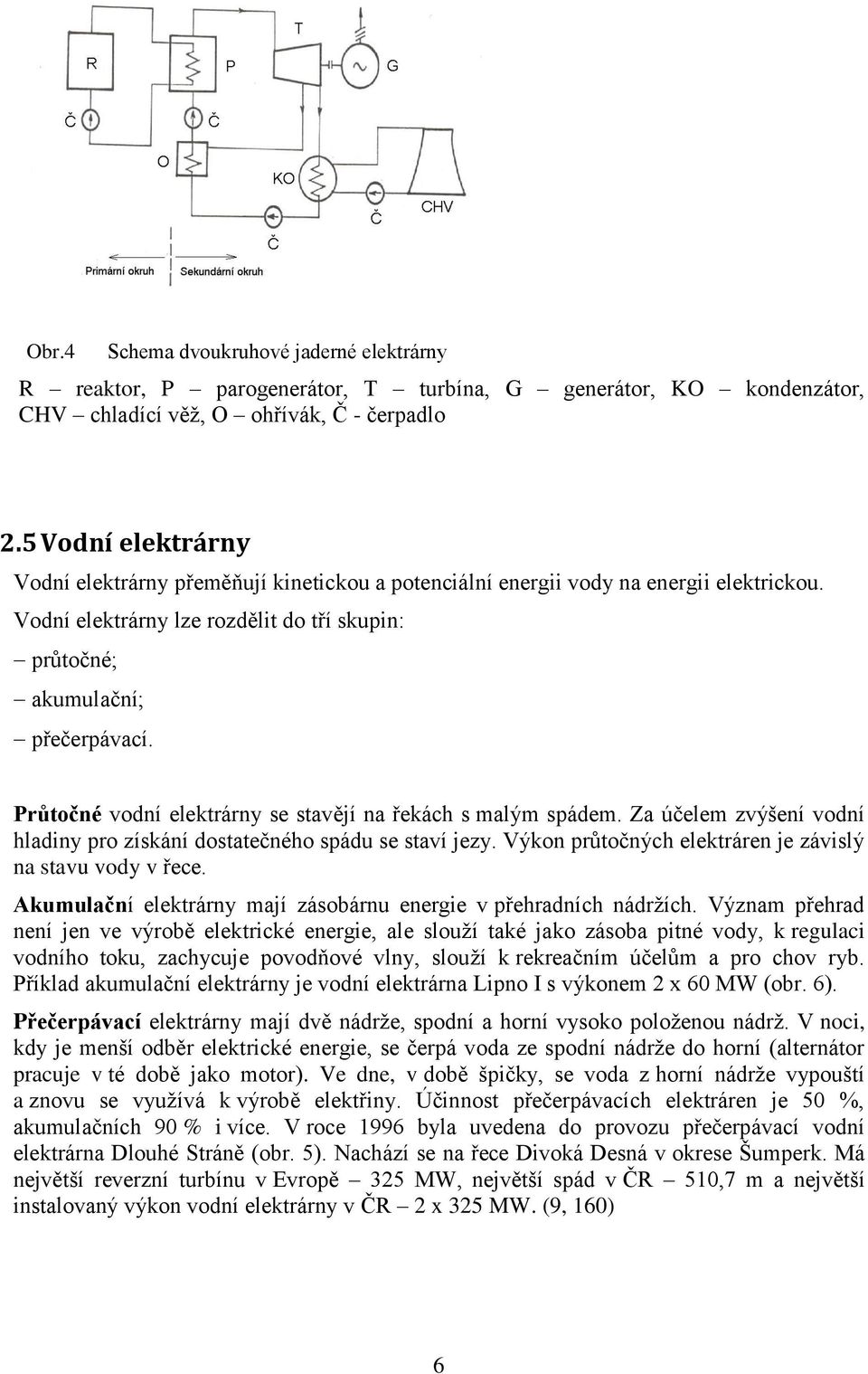 Průtočné vodní elektrárny se stavějí na řekách s malým spádem. Za účelem zvýšení vodní hladiny pro získání dostatečného spádu se staví jezy.