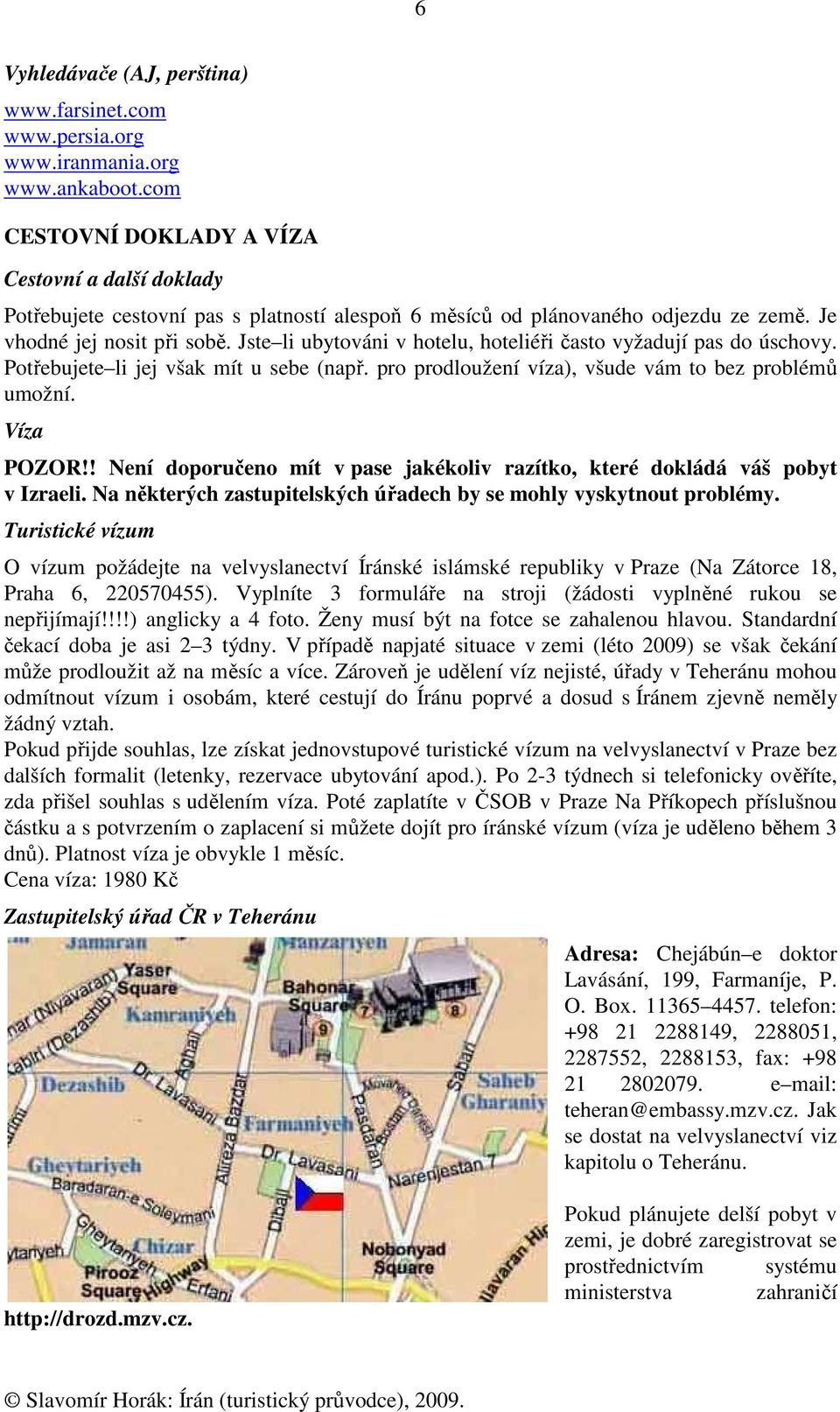 Jste li ubytováni v hotelu, hoteliéři často vyžadují pas do úschovy. Potřebujete li jej však mít u sebe (např. pro prodloužení víza), všude vám to bez problémů umožní. Víza POZOR!