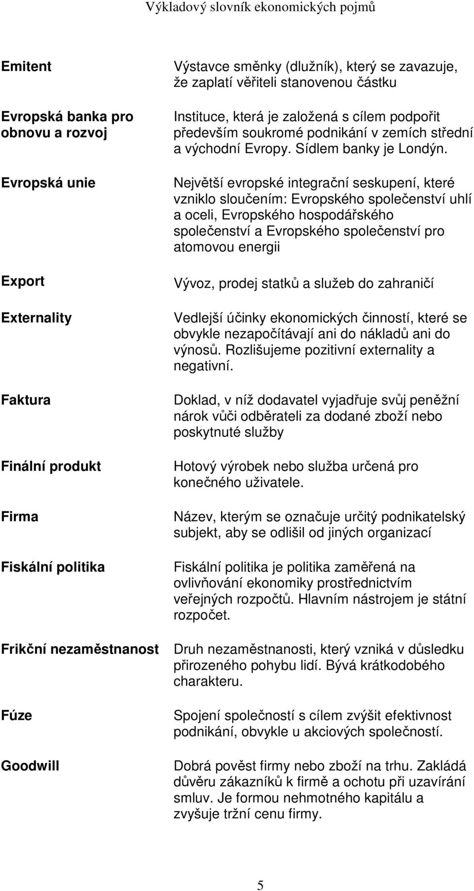 Největší evropské integrační seskupení, které vzniklo sloučením: Evropského společenství uhlí a oceli, Evropského hospodářského společenství a Evropského společenství pro atomovou energii Vývoz,