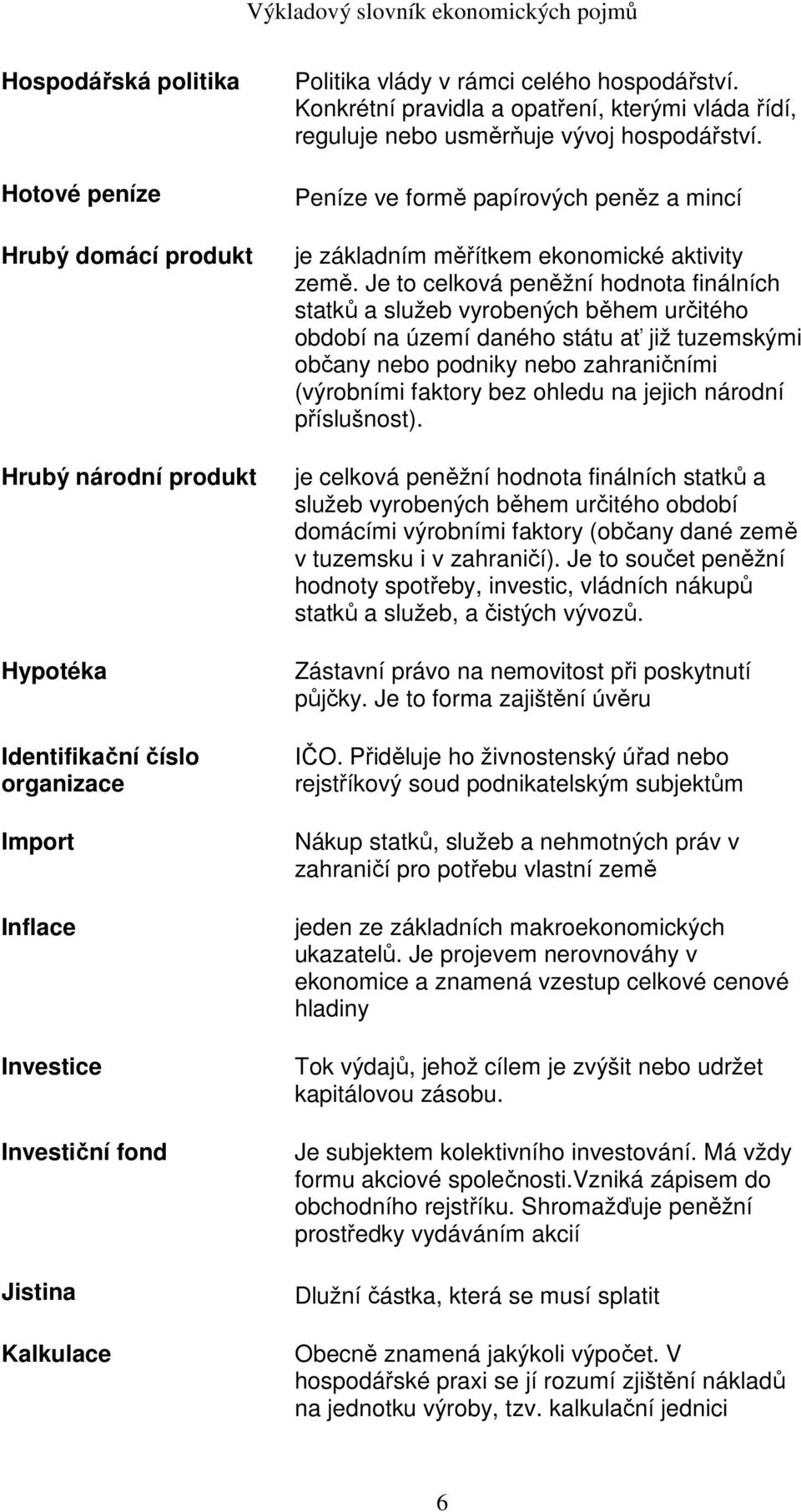 Peníze ve formě papírových peněz a mincí je základním měřítkem ekonomické aktivity země.