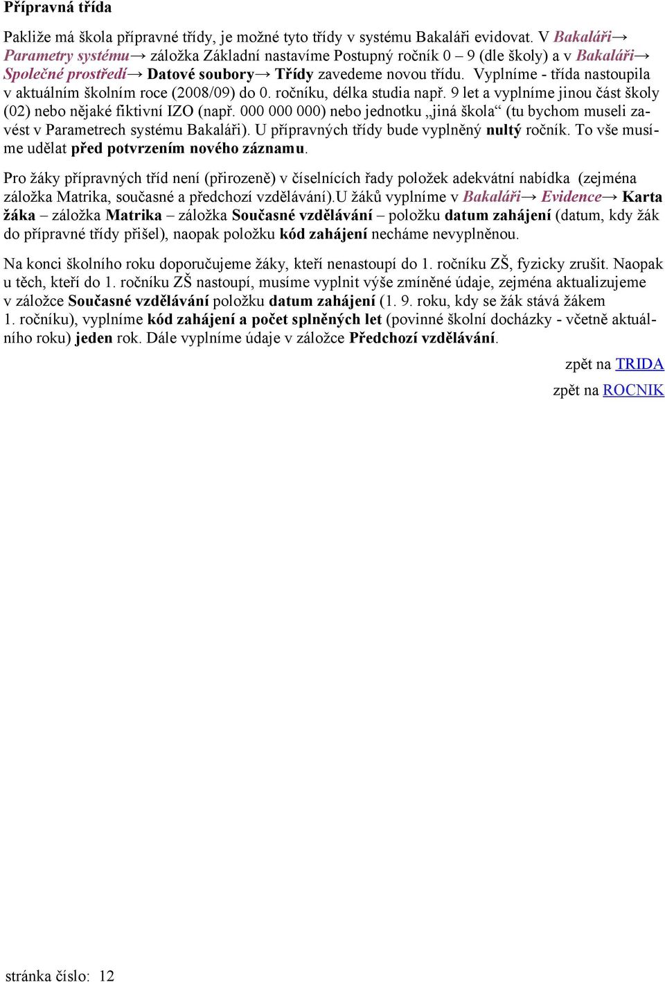 Vyplníme - třída nastoupila v aktuálním školním roce (2008/09) do 0. ročníku, délka studia např. 9 let a vyplníme jinou část školy (02) nebo nějaké fiktivní IZO (např.