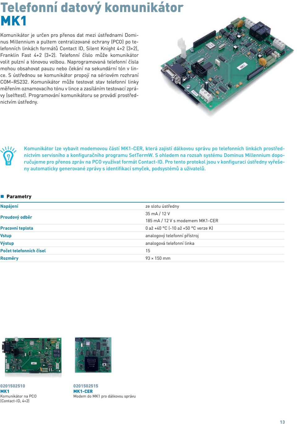 S ústřednou se komunikátor propojí na sériovém rozhraní COM RS232. Komunikátor může testovat stav telefonní linky měřením oznamovacího tónu v lince a zasíláním testovací zprávy (selftest).