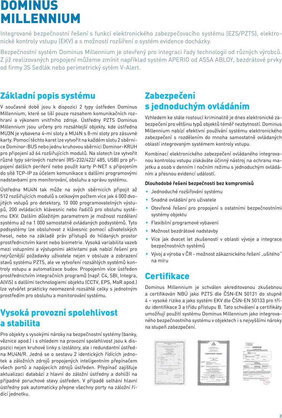 Z již realizovaných propojení můžeme zmínit například systém APERIO od ASSA ABLOY, bezdrátové prvky od firmy 3S Sedlák nebo perimetrický sytém V-Alert.