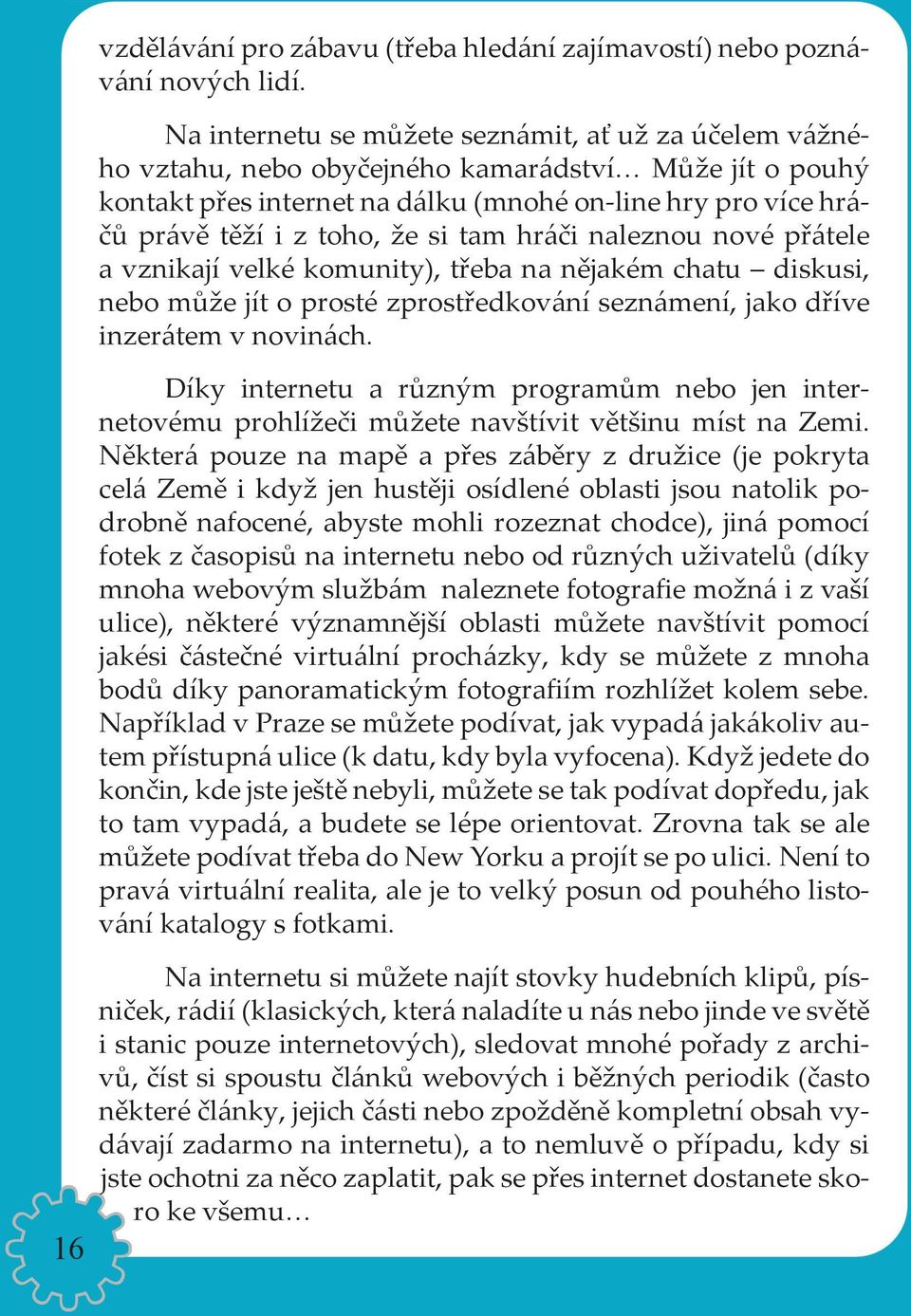 si tam hráči naleznou nové přátele a vznikají velké komunity), třeba na nějakém chatu diskusi, nebo může jít o prosté zprostředkování seznámení, jako dříve inzerátem v novinách.