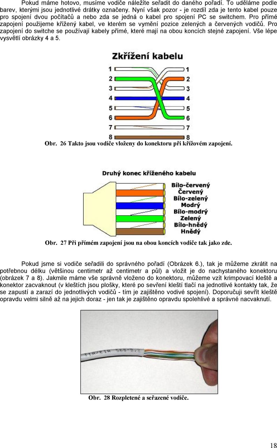 Pro přímé zapojení použijeme křížený kabel, ve kterém se vymění pozice zelených a červených vodičů. Pro zapojení do switche se používají kabely přímé, které mají na obou koncích stejné zapojení.