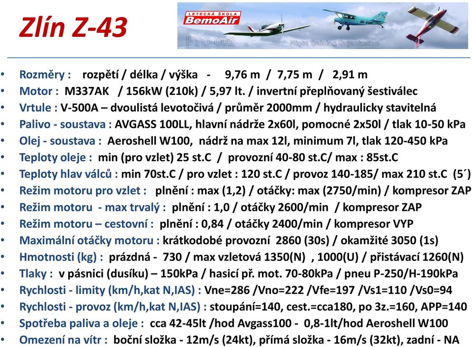 Olej - soustava : Aeroshell W100, nádrž na max 12l, minimum 7l, tlak 120-450 kpa Teploty oleje : min (pro vzlet) 25 st.c / provozní 40-80 st.c/ max : 85st.C Teploty hlav válců : min 70st.