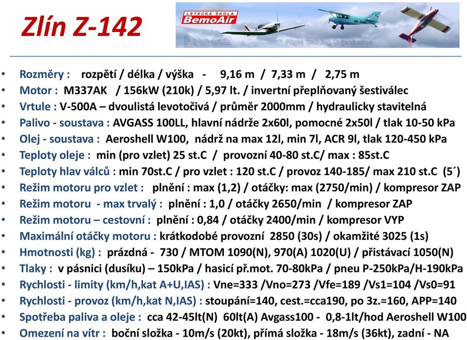 Olej - soustava : Aeroshell W100, nádrž na max 12l, min 7l, ACR 9l, tlak 120-450 kpa Teploty oleje : min (pro vzlet) 25 st.c / provozní 40-80 st.c/ max : 85st.C Teploty hlav válců : min 70st.