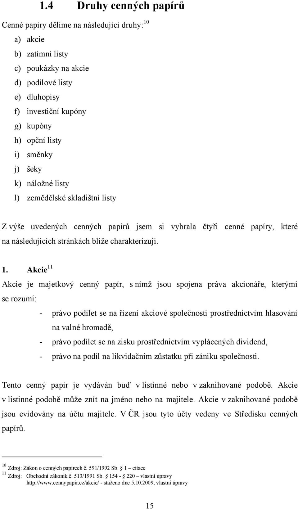 Akcie 11 Akcie je majetkový cenný papír, s nímž jsou spojena práva akcionáře, kterými se rozumí: - právo podílet se na řízení akciové společnosti prostřednictvím hlasování na valné hromadě, - právo