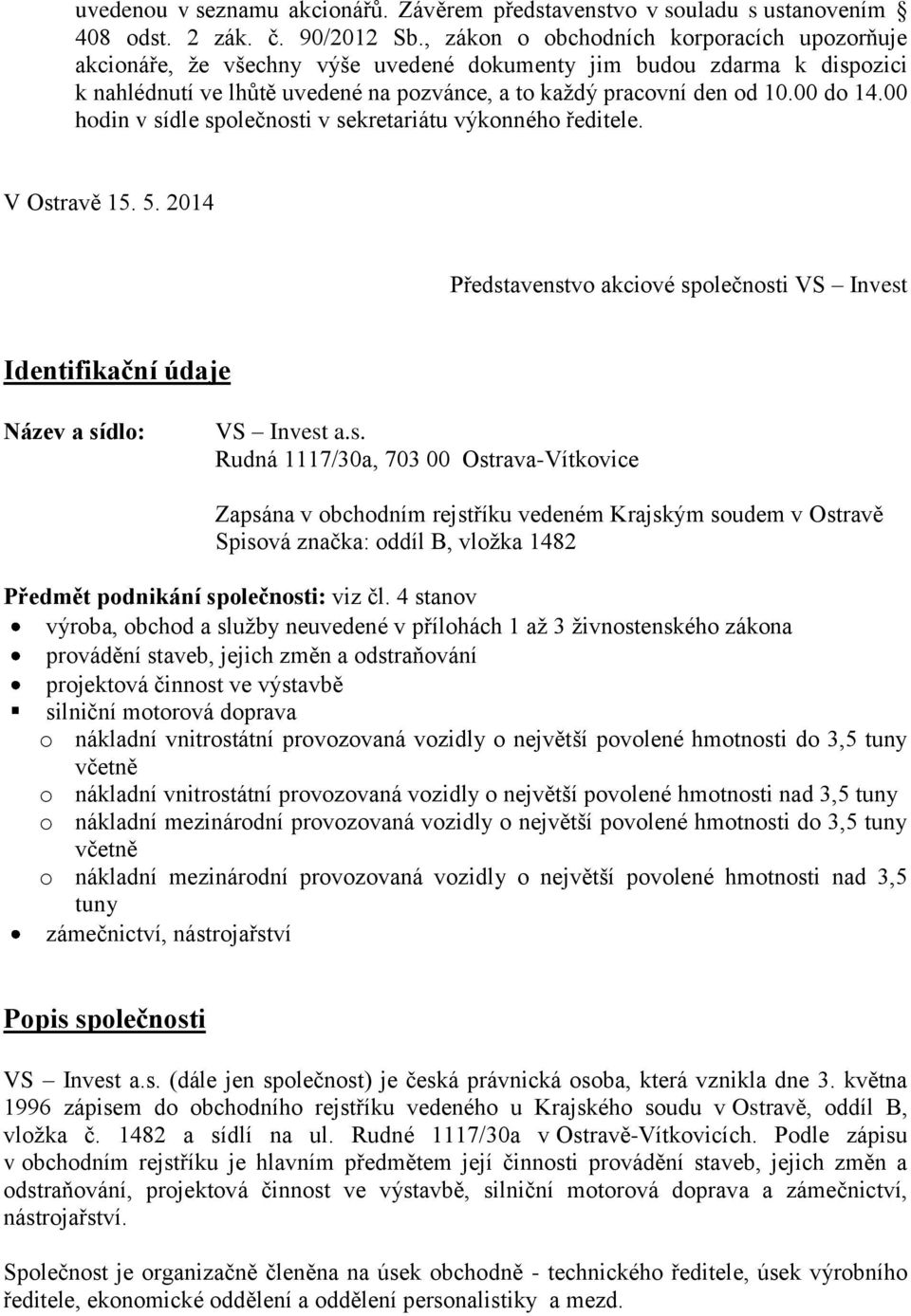 00 hodin v sídle společnosti v sekretariátu výkonného ředitele. V Ostravě 15. 5. 2014 Představenstvo akciové společnosti VS Invest Identifikační údaje Název a sídlo: VS Invest a.s. Rudná 1117/30a, 703 00 Ostrava-Vítkovice Zapsána v obchodním rejstříku vedeném Krajským soudem v Ostravě Spisová značka: oddíl B, vložka 1482 Předmět podnikání společnosti: viz čl.