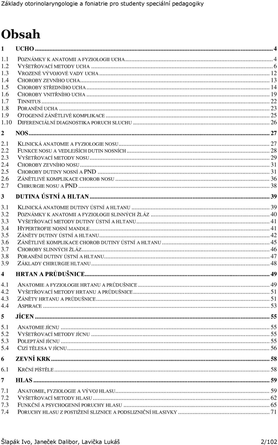 1 KLINICKÁ ANATOMIE A FYZIOLOGIE NOSU... 27 2.2 FUNKCE NOSU A VEDLEJŠÍCH DUTIN NOSNÍCH... 28 2.3 VYŠETŘOVACÍ METODY NOSU... 29 2.4 CHOROBY ZEVNÍHO NOSU... 31 2.5 CHOROBY DUTINY NOSNÍ A PND... 31 2.6 ZÁNĚTLIVÉ KOMPLIKACE CHOROB NOSU.