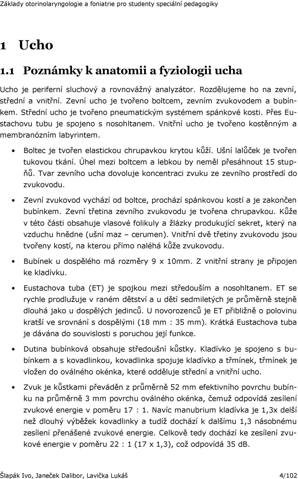 Vnitřní ucho je tvořeno kostěnným a membranózním labyrintem. Boltec je tvořen elastickou chrupavkou krytou kůţí. Ušní lalůček je tvořen tukovou tkání.