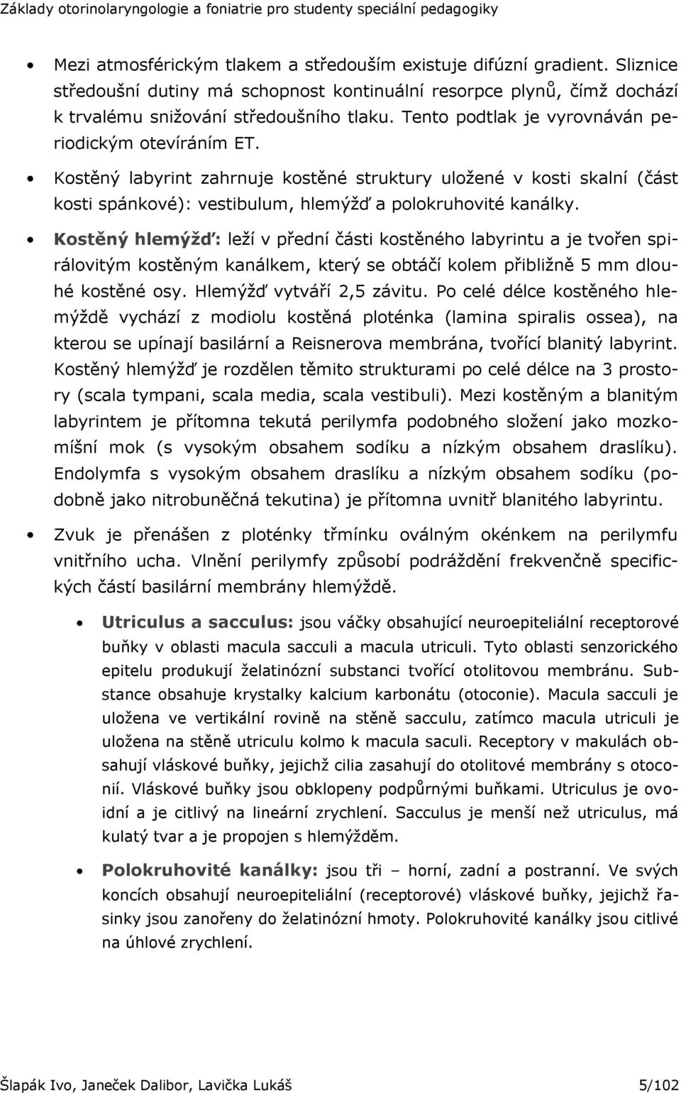 Kostěný hlemýžď: leţí v přední části kostěného labyrintu a je tvořen spirálovitým kostěným kanálkem, který se obtáčí kolem přibliţně 5 mm dlouhé kostěné osy. Hlemýţď vytváří 2,5 závitu.